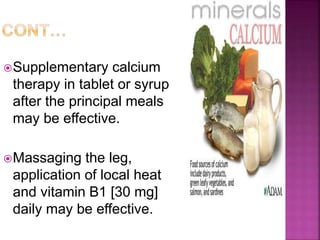 Supplementary calcium
therapy in tablet or syrup
after the principal meals
may be effective.
Massaging the leg,
application of local heat
and vitamin B1 [30 mg]
daily may be effective.
 