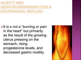 It is s not a “burning or pain
in the heart” but primarily
as the result of the growing
uterus pressing on the
stomach, rising
progesterone levels, and
decreased gastric motility.
 
