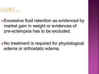 Excessive fluid retention as evidenced by
market gain in weight or evidences of
pre-eclampsia has to be excluded.
No treatment is required for physiological
edema or orthostatic edema.
 