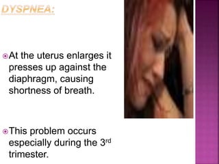 At the uterus enlarges it
presses up against the
diaphragm, causing
shortness of breath.
This problem occurs
especially during the 3rd
trimester.
 