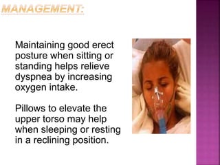Maintaining good erect
posture when sitting or
standing helps relieve
dyspnea by increasing
oxygen intake.
Pillows to elevate the
upper torso may help
when sleeping or resting
in a reclining position.
 