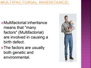 Multifactorial inheritance
means that "many
factors" (Multifactorial)
are involved in causing a
birth defect.
The factors are usually
both genetic and
environmental.
 
