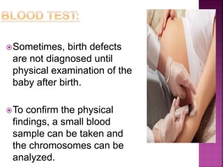 Sometimes, birth defects
are not diagnosed until
physical examination of the
baby after birth.
To confirm the physical
findings, a small blood
sample can be taken and
the chromosomes can be
analyzed.
 