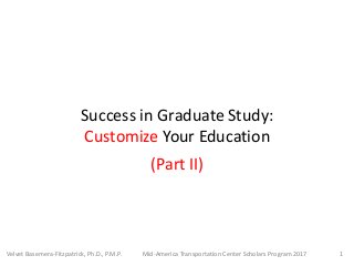 Success in Graduate Study:
Customize Your Education
1Mid-America Transportation Center Scholars Program 2017Velvet Basemera-Fitzpatrick, Ph.D., P.M.P.
(Part II)
 