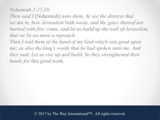 Nehemiah 2:17,18:
Then said I [Nehemiah] unto them, Ye see the distress that
we are in, how Jerusalem lieth waste, and the...