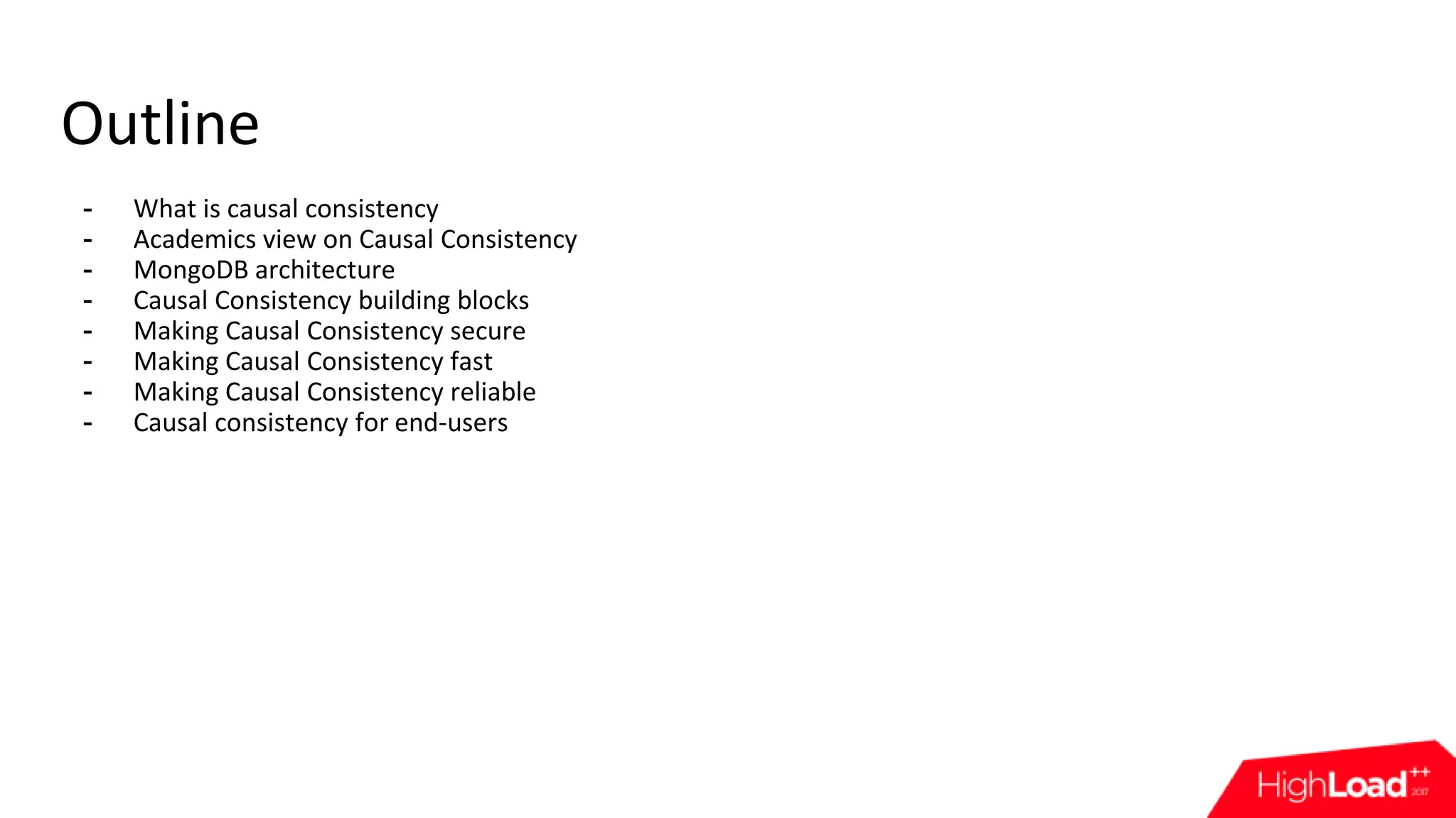 - What is causal consistency - Academics view on Causal Consistency - MongoDB architecture - Causal Consistency building blocks - Making Causal Consistency secure - Making Causal Consistency fast - Making Causal Consistency reliable - Causal consistency for end-users Outline 