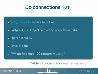 PGCONF.EU 2017
Db connections 101
✓ max_connections is a hard limit
✓ PostgreSQL will reject connections over this number
...