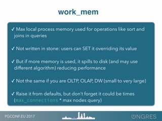 PGCONF.EU 2017
work_mem
✓ Max local process memory used for operations like sort and
joins in queries
✓ Not written in sto...