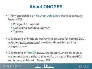PGCONF.EU 2017
About ONGRES
• IT ﬁrm specialized on R&D on Databases, more speciﬁcally
PostgreSQL:
✴ PostgreSQL Support
✴ ...