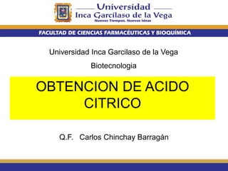 Universidad Inca Garcilaso de la Vega
Biotecnologia
OBTENCION DE ACIDO
CITRICO
Q.F. Carlos Chinchay Barragán
 