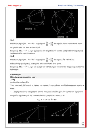 lisari.blogpost.gr Επιμέλεια: Μάκης Χατζόπουλος
12
σχ. α
Η δοσμένη σχέση ΡΑ ∙ ΡΒ = ΡΓ ∙ ΡΔ γράφεται
ΡΑ ΡΔ
ΡΓ ΡΒ
 και αφού η γωνία Ρ είναι κοινή γωνία
τα τρίγωνα ΑΡΓ και ΒΡΔ θα είναι όμοια.
Επομένως, ΡBΔ ΡΓ Α άρα η μία γωνία του τετράπλευρου ισούται με την απέναντι εξωτερική
γωνία του οπότε είναι εγγράψιμο.
σχ. β
Η δοσμένη σχέση ΡΑ ∙ ΡΒ = ΡΓ ∙ ΡΔ γράφεται
ΡΑ ΡΔ
ΡΓ ΡΒ
 και αφού ΑP̂ Γ = ΒP̂ Δ (ως
κατακορυφήν γωνίες ίσες), τα τρίγωνα ΑΡΓ και ΒΡΔ θα είναι όμοια.
Επομένως, ΡBΔ ΡΓ Α άρα μια πλευρά του τετράπλευρου φαίνεται υπό ίσες γωνίες οπότε είναι
εγγράψιμο.
Εφαρμογή 5η
Πόσο ύψος έχει το σχολείο σας;
Λύση
Αναζητούμε το ύψος ΓΔ.
Ένας καθηγητής βλέπει από το έδαφος την κορυφή Γ του σχολείου από δύο διαφορετικά σημεία Α
και Β.
- Χρησιμοποιώντας τοπογραφικά όργανα όπως είναι ο θεοδόλιχο ή τον εξάντα που περιγράφει
το σχολικό βιβλίο πώς να τον κατασκευάσουμε, μετράμε τις γωνίες Α,Β
π.χ. Α = 19° και B̂ = 43°.
 