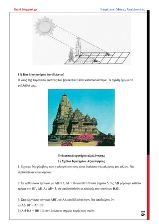 lisari.blogpost.gr Επιμέλεια: Μάκης Χατζόπουλος
16
11) Και λίγο χιούμορ δεν βλάπτει!
Ο ναός της παρακάτω εικόνας που βρίσκεται; Πότε κατασκευάστηκε; Τι σχέση έχει με το
φυλλάδιό μας;
Ενδεικτικά κριτήρια αξιολόγησης
1ο Σχέδιο Κριτηρίου Αξιολόγησης
1. Έχουμε δύο ρόμβους που η πλευρά του ενός είναι διπλάσια της πλευράς του άλλου. Να
εξετάσετε αν είναι όμοιοι.
2. Σε ορθογώνιο τρίγωνο με ΑΒ=12, ΑΓ =16 και ΒΓ=20 από σημείο Δ της ΑΒ φέρουμε κάθετο
τμήμα στη ΒΓ, ΔΕ. Αν ΔΕ= 3, να υπολογισθούν οι πλευρές του τριγώνου ΒΔΕ.
3. Στο οξυγώνιο τρίγωνο ΑΒΓ, τα ΑΔ και BE είναι ύψη. Να αποδείξετε ότι
α) ΑΔ·ΒΓ = ΑΓ·ΒΕ.
β) ΑΗ·ΗΔ = ΒΗ·ΗΕ αν Η είναι το σημείο τομής των υψών.
 