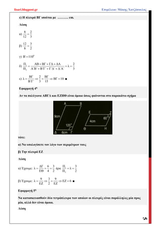 lisari.blogpost.gr Επιμέλεια: Μάκης Χατζόπουλος
5
ε) Η πλευρά ΒΓ ισούται με ………. cm.
Λύση
α)
8 2
12 3

β)
12 3
8 2

γ) 0
Β΄ 110
δ) 1
2
Π ΑΒ ΒΓ ΓΔ ΔΑ 2
λ
Π Α΄Β΄ Β΄Γ΄ Γ΄Δ΄ Δ΄Α΄ 3
  
  
  
ε)
ΒΓ 2 ΒΓ
λ ΒΓ 10
Β΄Γ΄ 3 15
     ■
Εφαρμογή 4η
Αν τα πολύγωνα ΑΒΓΔ και ΕΖΗΘ είναι όμοια όπως φαίνονται στο παρακάτω σχήμα
τότε:
α) Να υπολογίσετε τον λόγο των περιμέτρων τους
β) Την πλευρά ΕΖ
Λύση
α) Έχουμε:
ΔΓ 6 3
λ
ΕΘ 4 2
   άρα 1
2
Π 3
λ
Π 2
 
β) Έχουμε:
9 3 9
λ ΕΖ 6
ΕΖ 2 ΕΖ
     ■
Εφαρμογή 5η
Να κατασκευασθούν δύο τετράπλευρα των οποίων οι πλευρές είναι παράλληλες μία προς
μία, αλλά δεν είναι όμοια.
Λύση
 