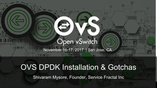 OVS DPDK Installation & Gotchas
Shivaram Mysore, Founder, Service Fractal Inc
November 16-17, 2017 | San Jose, CA
 