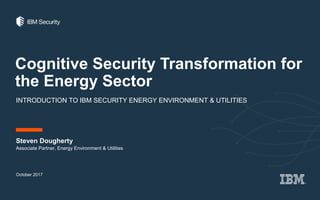 Cognitive Security Transformation for
the Energy Sector
INTRODUCTION TO IBM SECURITY ENERGY ENVIRONMENT & UTILITIES
Steven Dougherty
October 2017
Associate Partner, Energy Environment & Utilities
 