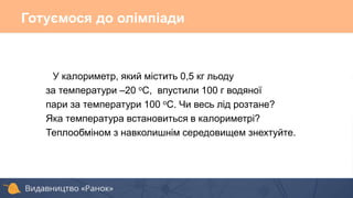 У калориметр, який містить 0,5 кг льоду
за температури –20 оС, впустили 100 г водяної
пари за температури 100 оС. Чи весь лід розтане?
Яка температура встановиться в калориметрі?
Теплообміном з навколишнім середовищем знехтуйте.
Готуємося до олімпіади
 