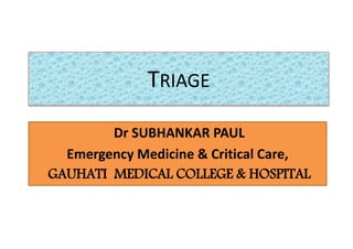TRIAGE
Dr SUBHANKAR PAUL
Emergency Medicine & Critical Care,
GAUHATI MEDICAL COLLEGE & HOSPITAL
 