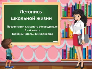 Летопись
школьной жизни
Презентация классного руководителя
8 – А класса
Горбань Натальи Геннадиевны
 