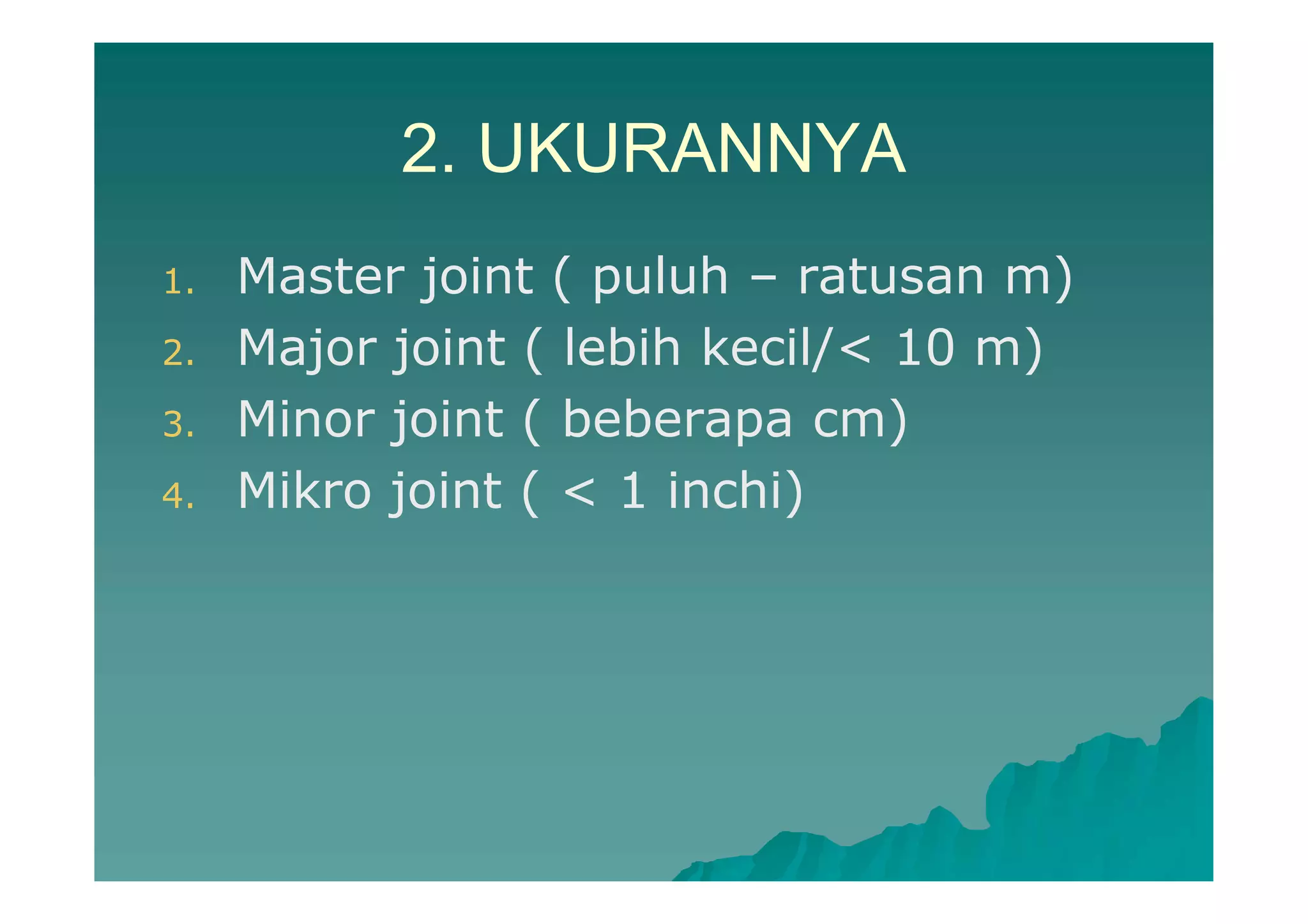 2. UKURANNYA
1. Master joint ( puluh – ratusan m)
2. Major joint ( lebih kecil/< 10 m)
3. Minor joint ( beberapa cm)
4. Mikro joint ( < 1 inchi)
 