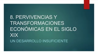 8. PERVIVENCIAS Y
TRANSFORMACIONES
ECONÓMICAS EN EL SIGLO
XIX
UN DESARROLLO INSUFICIENTE
 