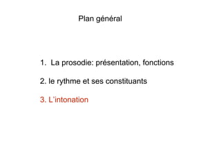Plan général
1. La prosodie: présentation, fonctions
2. le rythme et ses constituants
3. L’intonation
 