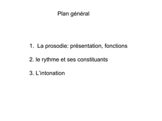 Plan général
1. La prosodie: présentation, fonctions
2. le rythme et ses constituants
3. L’intonation
 