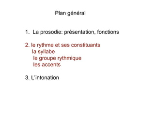 Plan général
1. La prosodie: présentation, fonctions
2. le rythme et ses constituants
la syllabe
le groupe rythmique
les accents
3. L’intonation
 