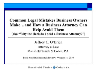 Common Legal Mistakes Business Owners Make…and How a Business Attorney Can Help Avoid Them (aka “Why the Heck do I need a Business Attorney?”) Jeffrey C. O’Brien Attorney at Law Mansfield Tanick & Cohen, P.A. Front Nine Business Builders BNI •August 18, 2010 