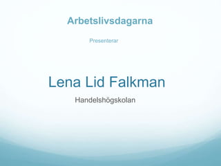 Lena Lid Falkman
Handelshögskolan
Presenterar
Arbetslivsdagarna
 