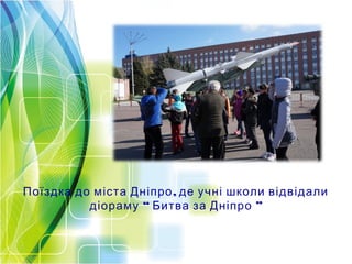 ,Поїздка до міста Дніпро де учні школи відвідали
“ ”діораму Битва за Дніпро
 