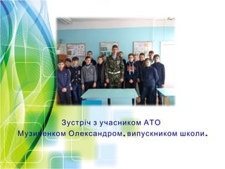 Зустріч з учасником АТО
, .Музиченком Олександром випускником школи
 