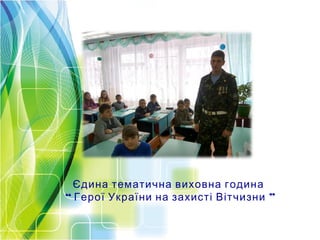 Єдина тематична виховна година
“ ”Герої України на захисті Вітчизни
 