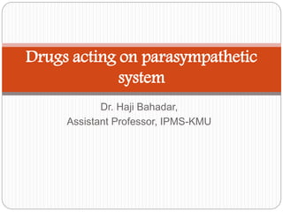 Dr. Haji Bahadar,
Assistant Professor, IPMS-KMU
Drugs acting on parasympathetic
system
 