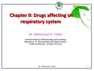 Chapter II: Drugs affecting onChapter II: Drugs affecting on
respiratory systemrespiratory system
Dr. Mahmoud H. Taleb
Assistant Professor of Pharmacology and Toxicology
Department of Pharmacology and Medical sciences
Faculty of Pharmacy- Al azhar University
1Dr. Mahmoud H. Taleb
 