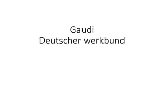 Gaudi
Deutscher werkbund
 
