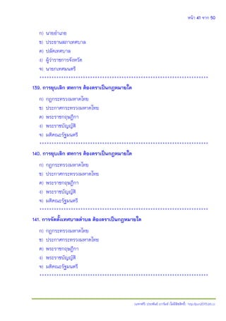 หน้า 41 จาก 50
(แจกฟรี) ประพันธ์ เวารัมย์ (ไม่มีลิขสิทธิ์) http://pun2013.bth.cc
ก) นายอาเภอ
ข) ประธานสภาเทศบาล
ค) ปลัดเทศบาล
ง) ผู้ว่าราชการจังหวัด
จ) นายกเทศมนตรี
**********************************************************************
139. การยุบเลิก สหการ ต้องตราเป็นกฎหมายใด
ก) กฎกระทรวงมหาดไทย
ข) ประกาศกระทรวงมหาดไทย
ค) พระราชกฤษฎีกา
ง) พระราชบัญญัติ
จ) มติคณะรัฐมนตรี
**********************************************************************
140. การยุบเลิก สหการ ต้องตราเป็นกฎหมายใด
ก) กฎกระทรวงมหาดไทย
ข) ประกาศกระทรวงมหาดไทย
ค) พระราชกฤษฎีกา
ง) พระราชบัญญัติ
จ) มติคณะรัฐมนตรี
**********************************************************************
141. การจัดตั้งเทศบาลตาบล ต้องตราเป็นกฎหมายใด
ก) กฎกระทรวงมหาดไทย
ข) ประกาศกระทรวงมหาดไทย
ค) พระราชกฤษฎีกา
ง) พระราชบัญญัติ
จ) มติคณะรัฐมนตรี
**********************************************************************
 