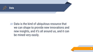 Data
▰ Data is the kind of ubiquitous resource that
we can shape to provide new innovations and
new insights, and it’s all around us, and it can
be mined very easily.
4
 