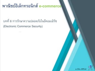 ดร.ธีทัต ตรีศิริโชติ
พาณิชย์อิเล็กทรอนิกส์ e-commerce
บทที่ 8 การรักษาความปลอดภัยในอีคอมเมิร์ซ
(Electronic Commerce Security)
 