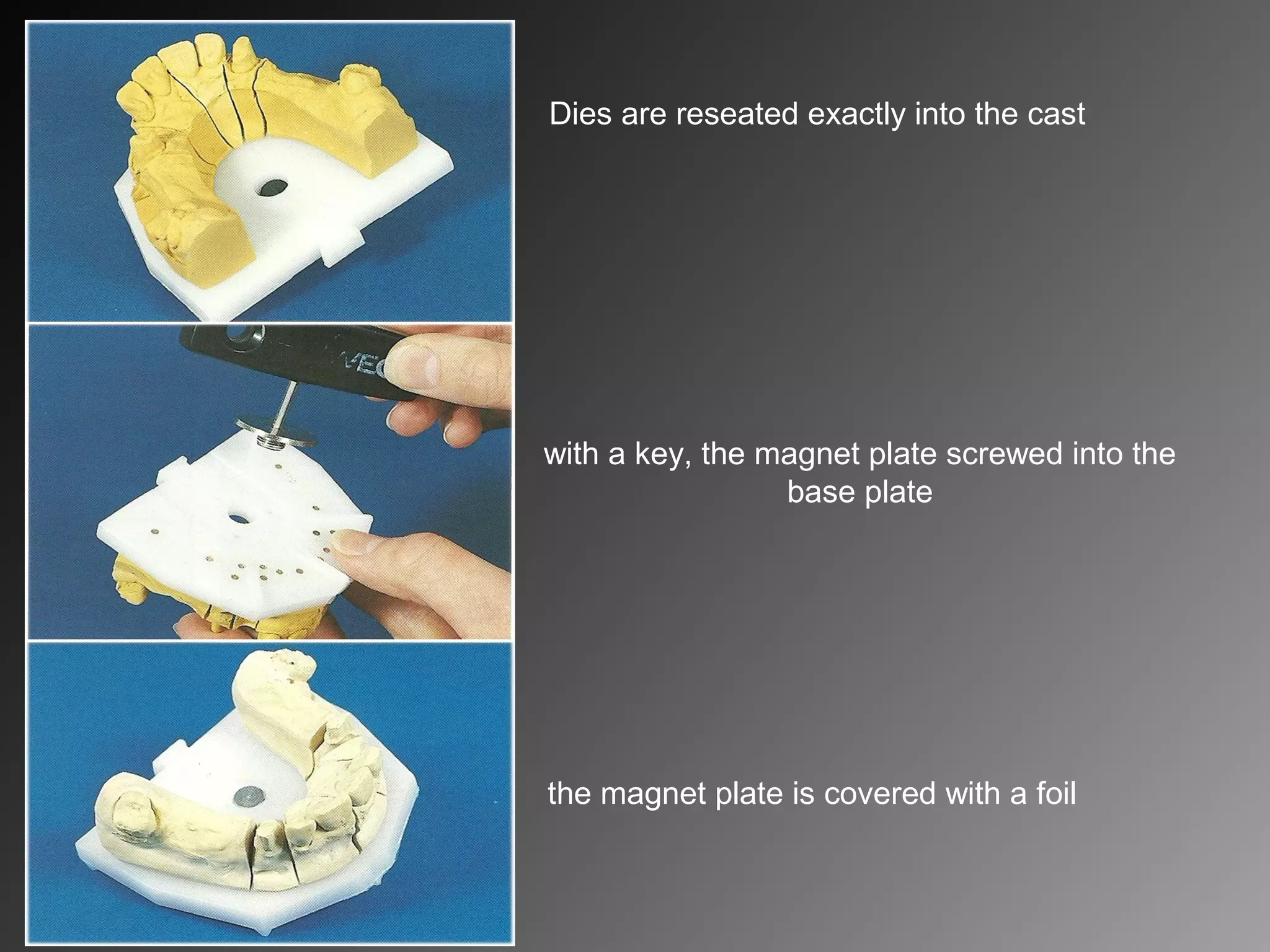 Dies are reseated exactly into the cast
with a key, the magnet plate screwed into the
base plate
the magnet plate is covered with a foil
 