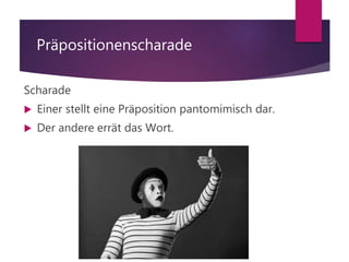 Präpositionenscharade
Scharade
 Einer stellt eine Präposition pantomimisch dar.
 Der andere errät das Wort.
 