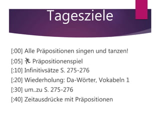 Tagesziele
[:00] Alle Präpositionen singen und tanzen!
[:05] 🏃 Präpositionenspiel
[:10] Infinitivsätze S. 275-276
[:20] Wiederholung: Da-Wörter, Vokabeln 1
[:30] um..zu S. 275-276
[:40] Zeitausdrücke mit Präpositionen
 