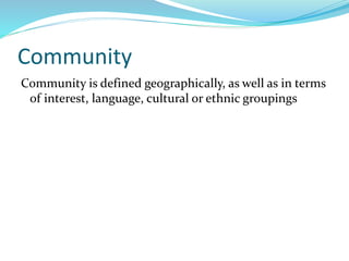Community
Community is defined geographically, as well as in terms
of interest, language, cultural or ethnic groupings
 