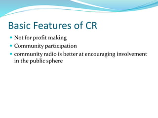 Basic Features of CR
 Not for profit making
 Community participation
 community radio is better at encouraging involvement
in the public sphere
 