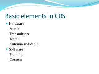 Basic elements in CRS
 Hardware
Studio
Transmitters
Tower
Antenna and cable
 Soft ware
Training
Content
 