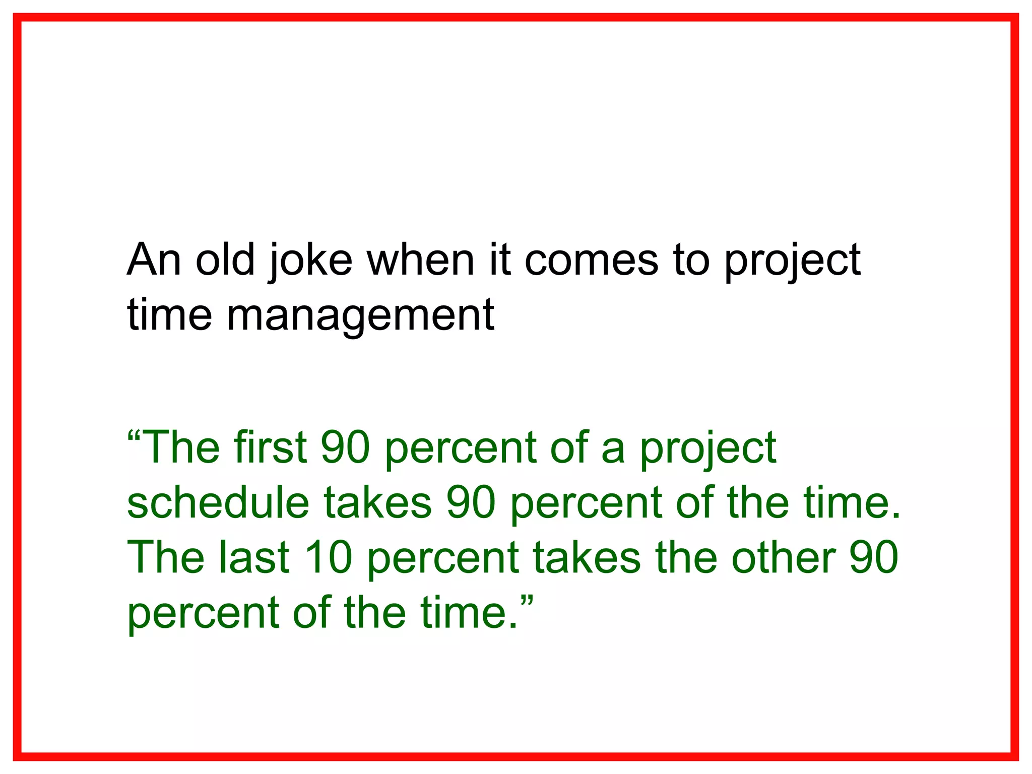 An old joke when it comes to project
time management
“The first 90 percent of a project
schedule takes 90 percent of the time.
The last 10 percent takes the other 90
percent of the time.”
 