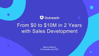 From $0 to $10M in 2 Years
with Sales Development
Manny Medina
Co-founder and CEO
 