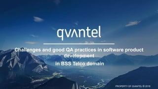 PROPERTY OF QVANTEL © 2018
Challenges and good QA practices in software product
development
in BSS Telco domain
 