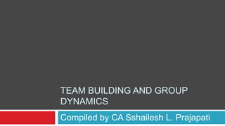 TEAM BUILDING AND GROUP
DYNAMICS
Compiled by CA Sshailesh L. Prajapati
 