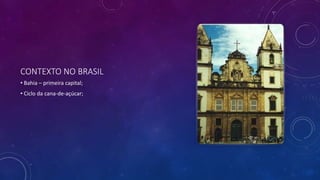 CONTEXTO NO BRASIL
• Bahia – primeira capital;
• Ciclo da cana-de-açúcar;
 