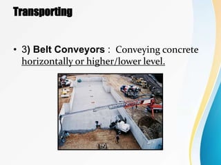 Transporting
• 3) Belt Conveyors : Conveying concrete
horizontally or higher/lower level.
 